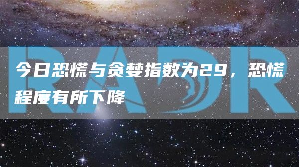今日恐慌与贪婪指数为29，恐慌程度有所下降-链答网