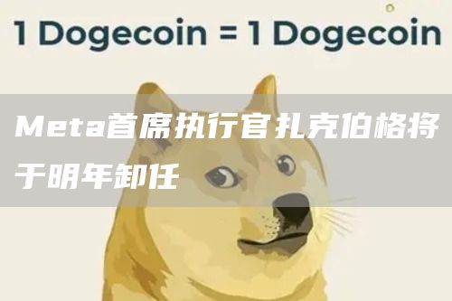 Meta首席执行官扎克伯格将于明年卸任-链答网