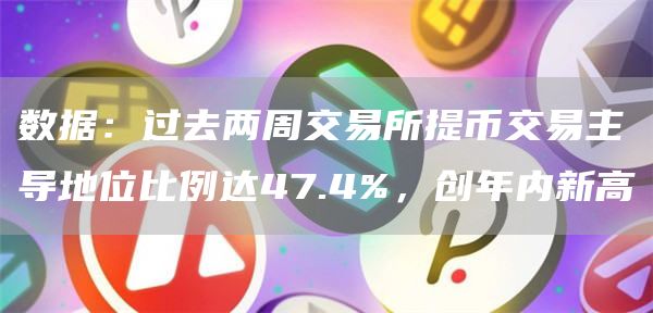 数据:过去两周交易所提币交易主导地位比例达47.4%,创年内新高-链答网