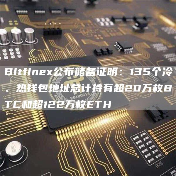 Bitfinex公布储备证明:135个冷、热钱包地址总计持有超20万枚BTC和超122万枚ETH-链答网