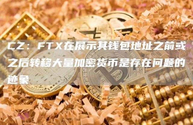 CZ:FTX在展示其钱包地址之前或之后转移大量加密货币是存在问题的迹象-链答网