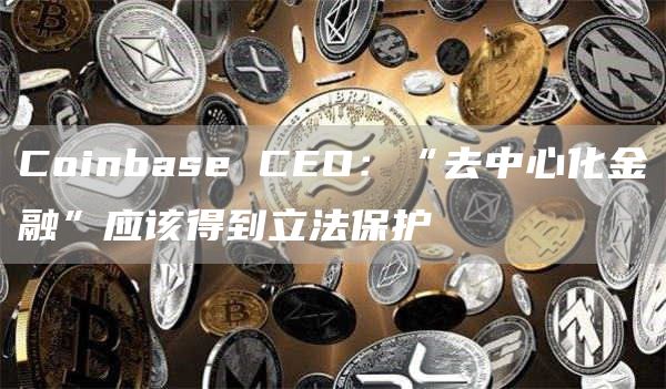 Coinbase CEO：“去中心化金融”应该得到立法保护-链答网
