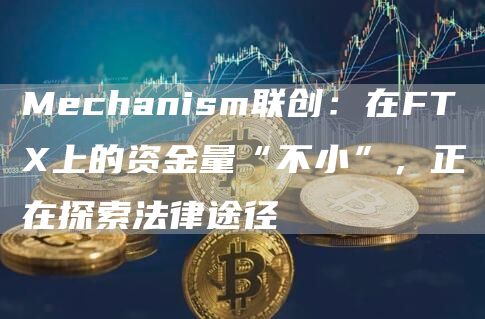 Mechanism联创:在FTX上的资金量“不小”,正在探索法律途径-链答网