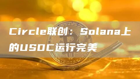 Circle联创：Solana上的USDC运行完美-链答网