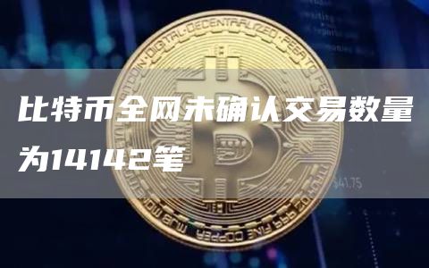 比特币全网未确认交易数量为14142笔-链答网