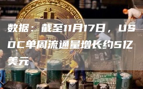 数据:截至11月17日,USDC单周流通量增长约5亿美元-链答网