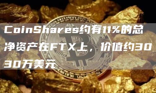 CoinShares约有11%的总净资产在FTX上，价值约3030万美元-链答网