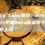 Yuga Labs联创:Otherside元宇宙Beta版本将于2023年上线-链答网