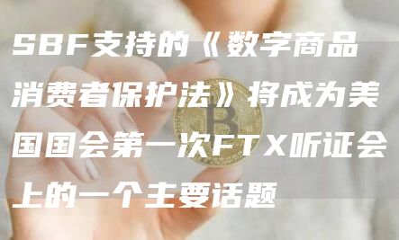 SBF支持的《数字商品消费者保护法》将成为美国国会第一次FTX听证会上的一个主要话题-链答网