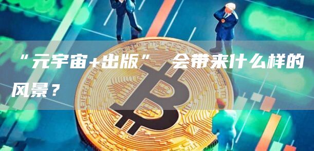 “元宇宙+出版” 会带来什么样的风景?-链答网