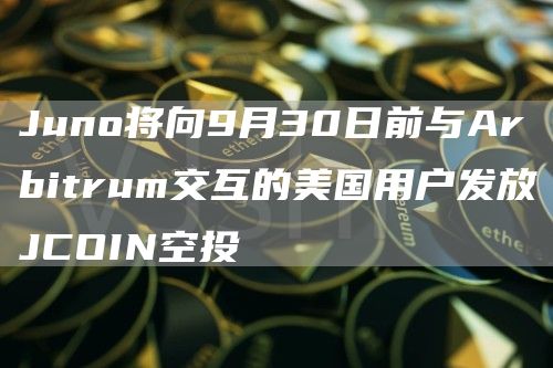 Juno将向9月30日前与Arbitrum交互的美国用户发放JCOIN空投-链答网