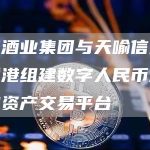 圣窖酒业集团与天喻信息拟在香港组建数字人民币酒类数字资产交易平台-链答网