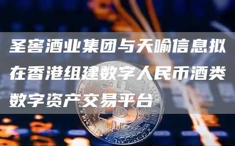 圣窖酒业集团与天喻信息拟在香港组建数字人民币酒类数字资产交易平台-链答网