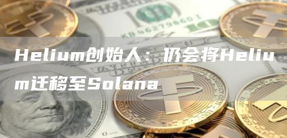 Helium创始人：仍会将Helium迁移至Solana-链答网