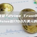 加密托管方Prime Trust同意归还Celsius近1700万美元的代币-链答网