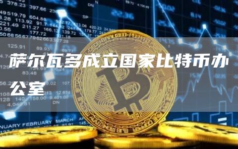 萨尔瓦多成立国家比特币办公室-链答网