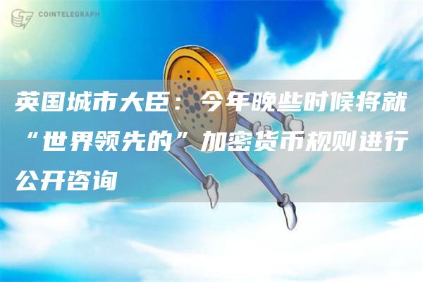 英国城市大臣：今年晚些时候将就“世界领先的”加密货币规则进行公开咨询-链答网