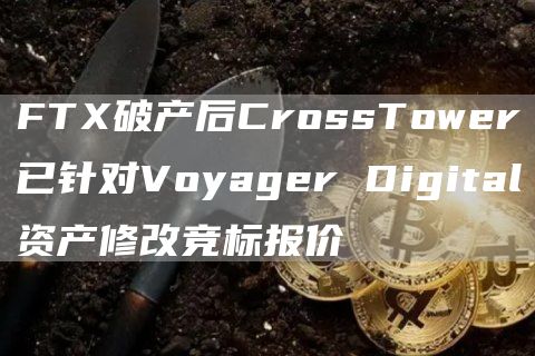 FTX破产后CrossTower已针对Voyager Digital资产修改竞标报价-链答网