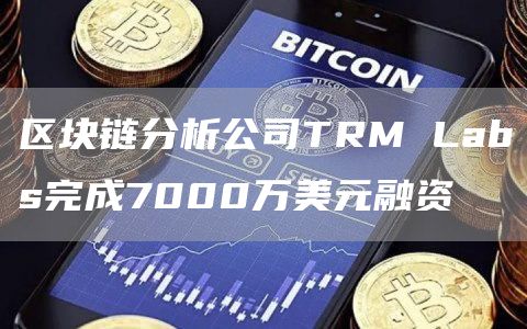 区块链分析公司TRM Labs完成7000万美元融资-链答网