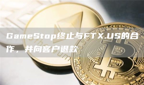 GameStop终止与FTX.US的合作，并向客户退款-链答网