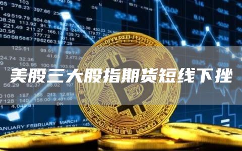 美股三大股指期货短线下挫-链答网