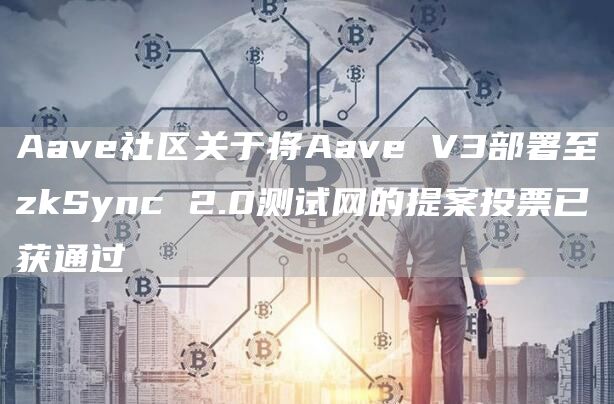 Aave社区关于将Aave V3部署至zkSync 2.0测试网的提案投票已获通过-链答网