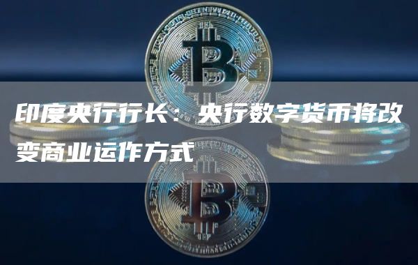 印度央行行长：央行数字货币将改变商业运作方式-链答网