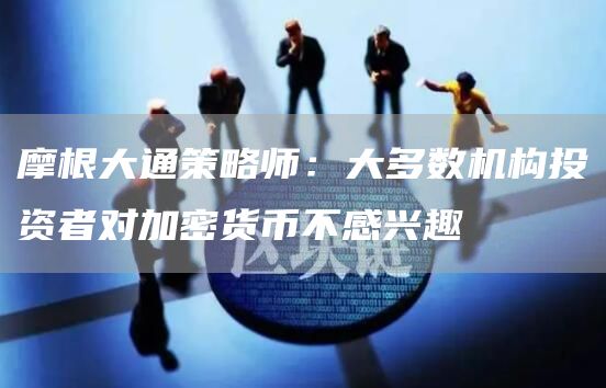 摩根大通策略师：大多数机构投资者对加密货币不感兴趣-链答网