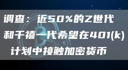 调查:近50%的Z世代和千禧一代希望在401(k) 计划中接触加密货币-链答网