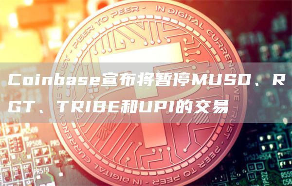 Coinbase宣布将暂停MUSD、RGT、TRIBE和UPI的交易-链答网
