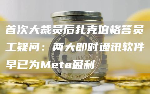 首次大裁员后扎克伯格答员工疑问：两大即时通讯软件早已为Meta盈利-链答网