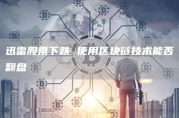迅雷股票下跌 使用区块链技术能否翻盘-链答网