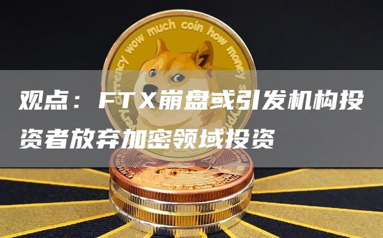 观点:FTX崩盘或引发机构投资者放弃加密领域投资-链答网