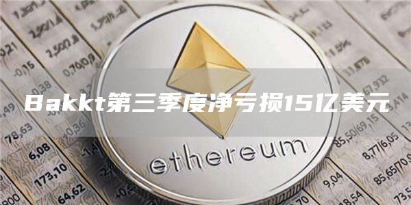 Bakkt第三季度净亏损15亿美元-链答网