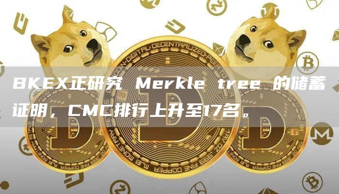 BKEX正研究 Merkle tree 的储蓄证明，CMC排行上升至17名。-链答网