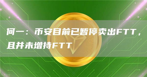 何一：币安目前已暂停卖出FTT，且并未增持FTT-链答网