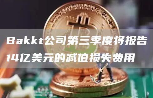 Bakkt公司第三季度将报告14亿美元的减值损失费用-链答网