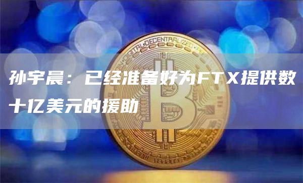 孙宇晨：已经准备好为FTX提供数十亿美元的援助-链答网