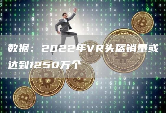 数据：2022年VR头盔销量或达到1250万个-链答网