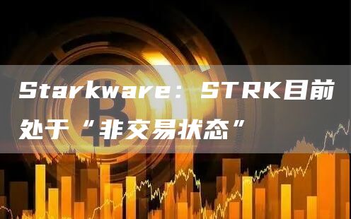 Starkware:STRK目前处于“非交易状态”-链答网