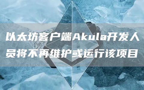 以太坊客户端Akula开发人员将不再维护或运行该项目-链答网