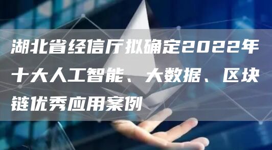 湖北省经信厅拟确定2022年十大人工智能、大数据、区块链优秀应用案例-链答网