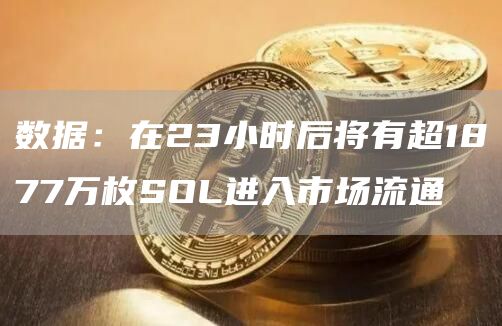 数据：在23小时后将有超1877万枚SOL进入市场流通-链答网