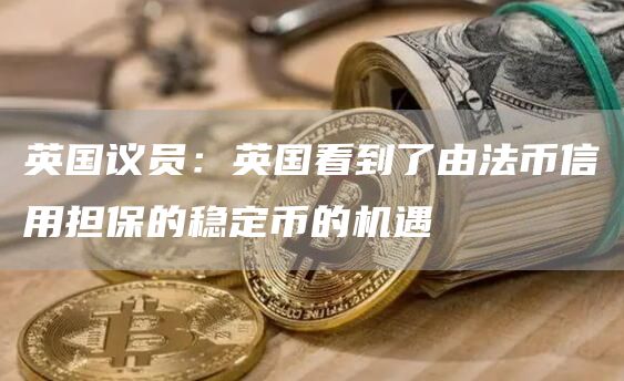 英国议员：英国看到了由法币信用担保的稳定币的机遇-链答网