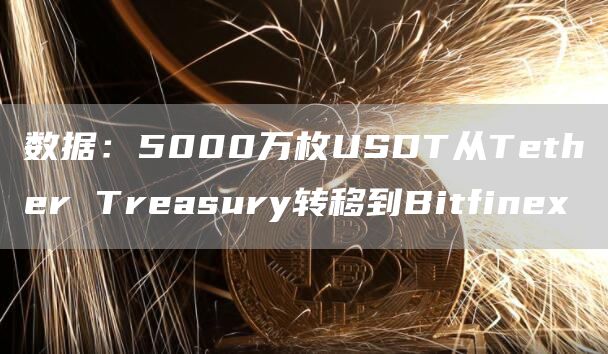 数据：5000万枚USDT从Tether Treasury转移到Bitfinex-链答网