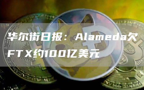华尔街日报：Alameda欠FTX约100亿美元-链答网