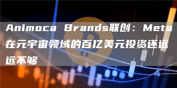 Animoca Brands联创:Meta在元宇宙领域的百亿美元投资还远远不够-链答网