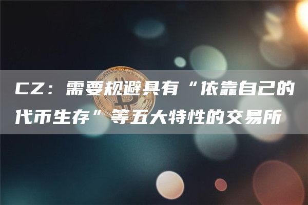 CZ：需要规避具有“依靠自己的代币生存”等五大特性的交易所-链答网