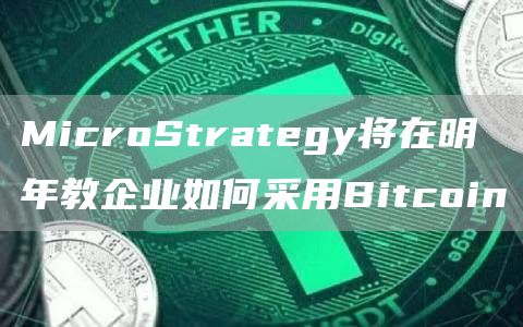 MicroStrategy将在明年教企业如何采用Bitcoin-链答网