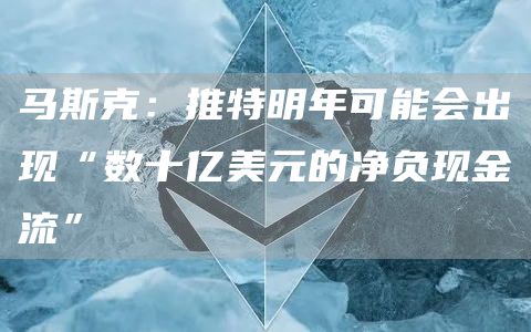 马斯克：推特明年可能会出现“数十亿美元的净负现金流”-链答网